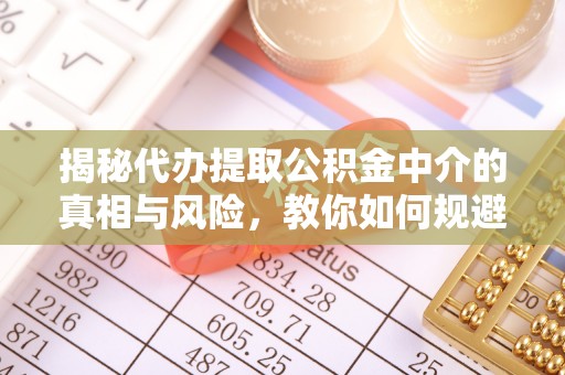 都兰揭秘代办提取公积金中介的真相与风险，教你如何规避陷阱