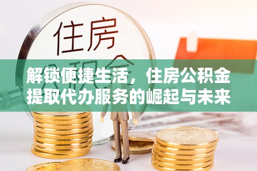 都兰解锁便捷生活，住房公积金提取代办服务的崛起与未来