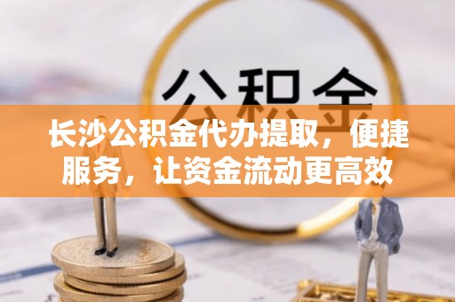 都兰长沙公积金代办提取，便捷服务，让资金流动更高效