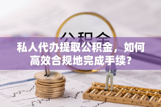 都兰私人代办提取公积金，如何高效合规地完成手续？