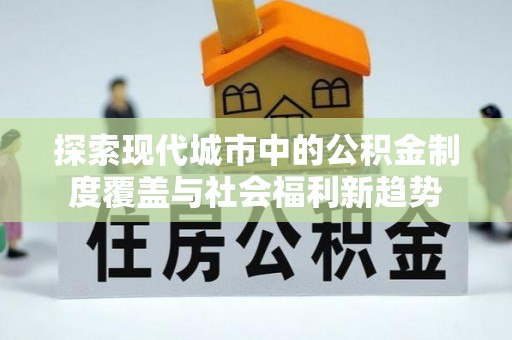 都兰探索现代城市中的公积金制度覆盖与社会福利新趋势