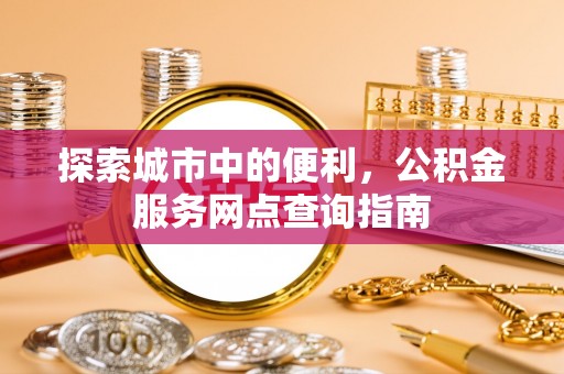 都兰探索城市中的便利，公积金服务网点查询指南
