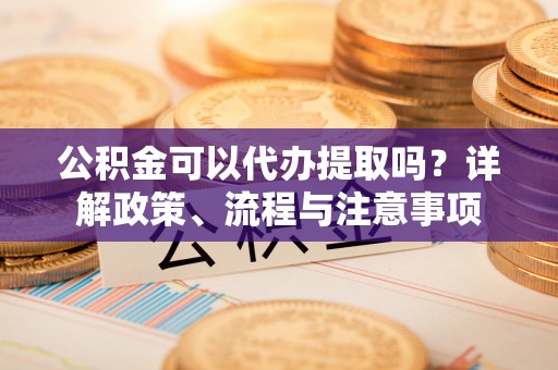 都兰公积金可以代办提取吗？详解政策、流程与注意事项
