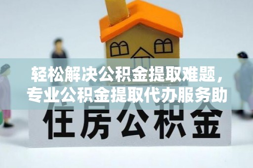 都兰轻松解决公积金提取难题，专业公积金提取代办服务助您无忧