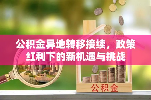 都兰公积金异地转移接续，政策红利下的新机遇与挑战