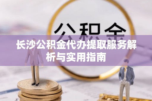都兰长沙公积金代办提取服务解析与实用指南
