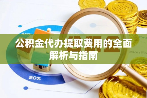 都兰公积金代办提取费用的全面解析与指南