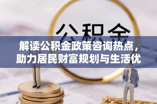 都兰解读公积金政策咨询热点，助力居民财富规划与生活优化