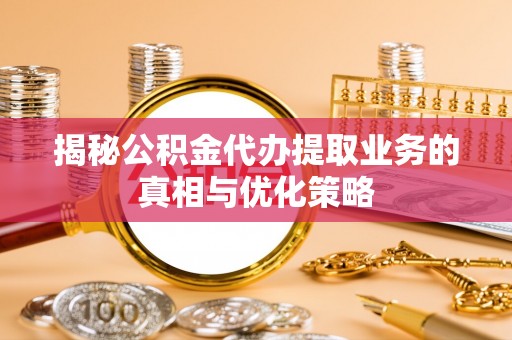 都兰揭秘公积金代办提取业务的真相与优化策略
