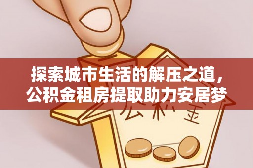 都兰探索城市生活的解压之道，公积金租房提取助力安居梦想