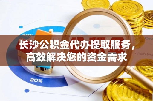 都兰长沙公积金代办提取服务，高效解决您的资金需求