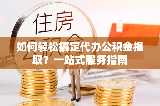 都兰如何轻松搞定代办公积金提取？一站式服务指南
