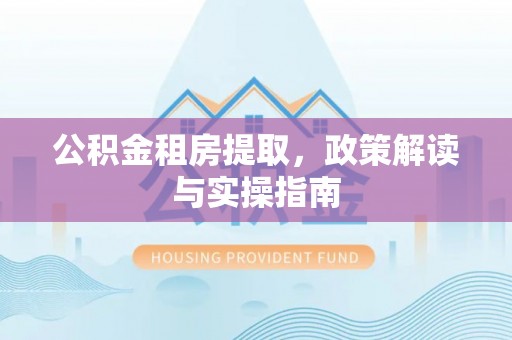 都兰公积金租房提取，政策解读与实操指南